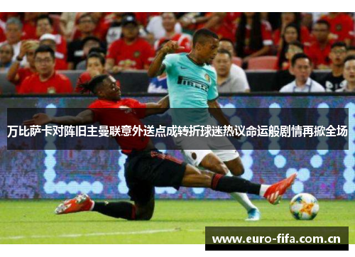 万比萨卡对阵旧主曼联意外送点成转折球迷热议命运般剧情再掀全场 万比萨卡对阵旧主曼联意外送点成转折球迷热议命运般剧情再掀全场