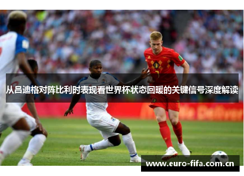 从吕迪格对阵比利时表现看世界杯状态回暖的关键信号深度解读 从吕迪格对阵比利时表现看世界杯状态回暖的关键信号深度解读