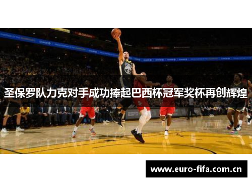 圣保罗队力克对手成功捧起巴西杯冠军奖杯再创辉煌 圣保罗队力克对手成功捧起巴西杯冠军奖杯再创辉煌
