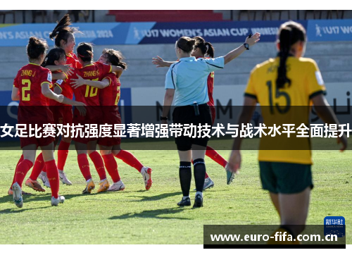 女足比赛对抗强度显著增强带动技术与战术水平全面提升 女足比赛对抗强度显著增强带动技术与战术水平全面提升